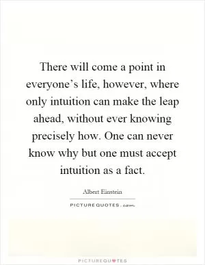 There will come a point in everyone’s life, however, where only intuition can make the leap ahead, without ever knowing precisely how. One can never know why but one must accept intuition as a fact Picture Quote #1