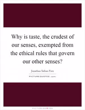 Why is taste, the crudest of our senses, exempted from the ethical rules that govern our other senses? Picture Quote #1