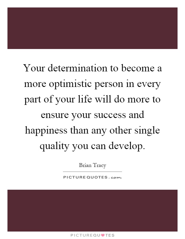 Your determination to become a more optimistic person in every part of your life will do more to ensure your success and happiness than any other single quality you can develop Picture Quote #1
