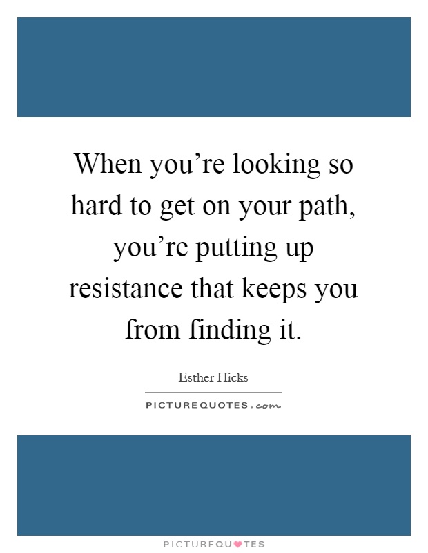 When you're looking so hard to get on your path, you're putting up resistance that keeps you from finding it Picture Quote #1