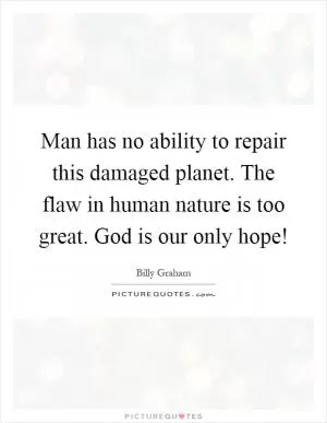 Man has no ability to repair this damaged planet. The flaw in human nature is too great. God is our only hope! Picture Quote #1