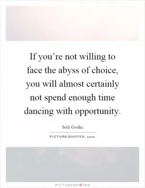 If you’re not willing to face the abyss of choice, you will almost certainly not spend enough time dancing with opportunity Picture Quote #1