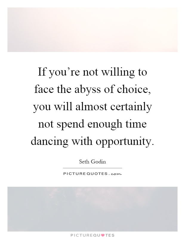If you're not willing to face the abyss of choice, you will almost certainly not spend enough time dancing with opportunity Picture Quote #1