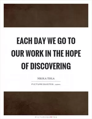 Each day we go to our work in the hope of discovering Picture Quote #1