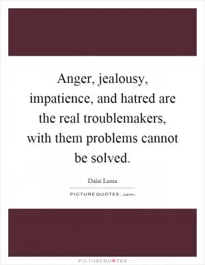 Anger, jealousy, impatience, and hatred are the real troublemakers, with them problems cannot be solved Picture Quote #1