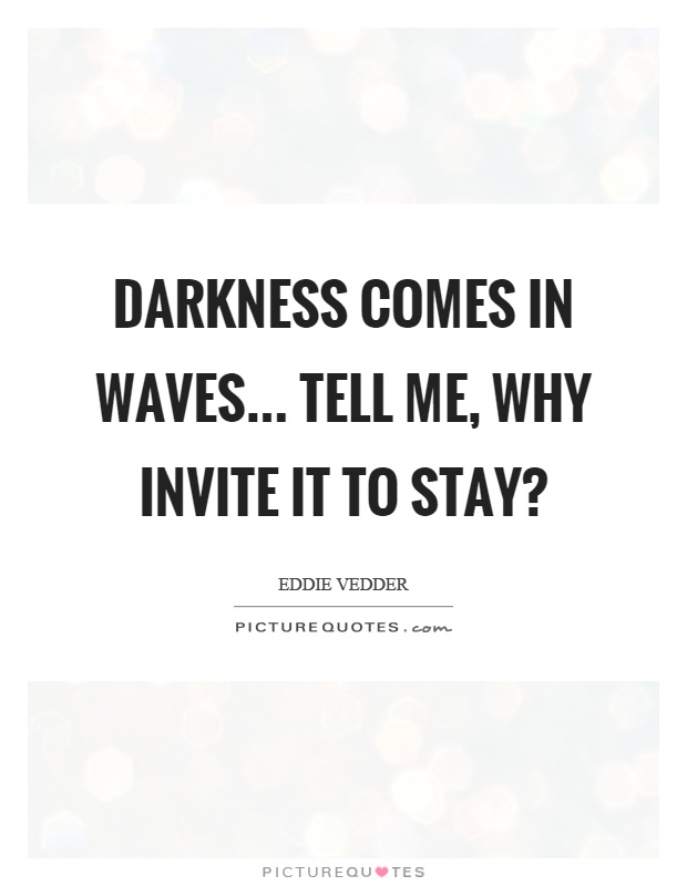 Darkness comes in waves... tell me, why invite it to stay? Picture Quote #1