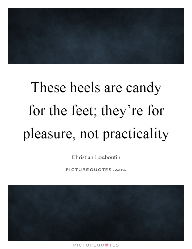 These heels are candy for the feet; they're for pleasure, not practicality Picture Quote #1