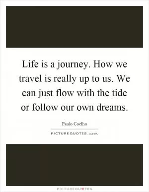 Life is a journey. How we travel is really up to us. We can just flow with the tide or follow our own dreams Picture Quote #1