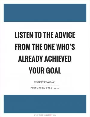 Listen to the advice from the one who’s already achieved your goal Picture Quote #1