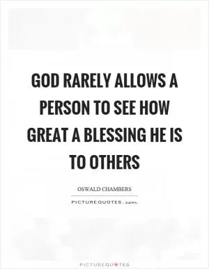 God rarely allows a person to see how great a blessing he is to others Picture Quote #1