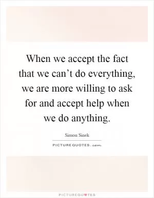 When we accept the fact that we can’t do everything, we are more willing to ask for and accept help when we do anything Picture Quote #1