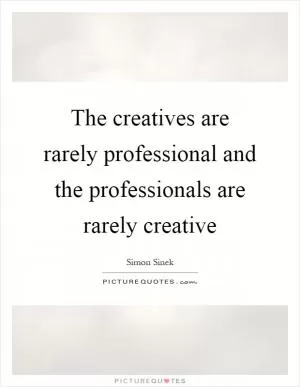 The creatives are rarely professional and the professionals are rarely creative Picture Quote #1