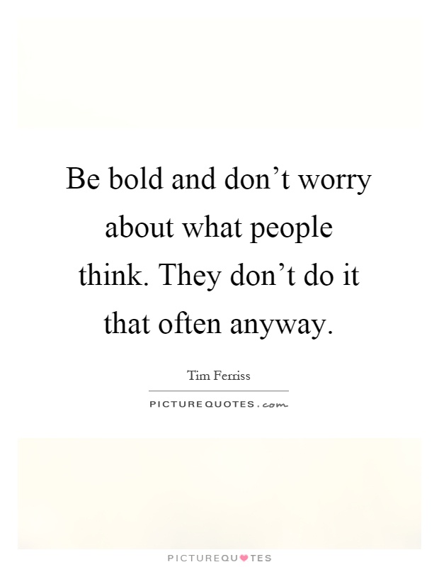 Be bold and don't worry about what people think. They don't do it that often anyway Picture Quote #1