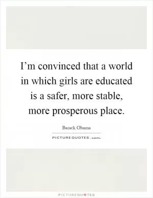 I’m convinced that a world in which girls are educated is a safer, more stable, more prosperous place Picture Quote #1