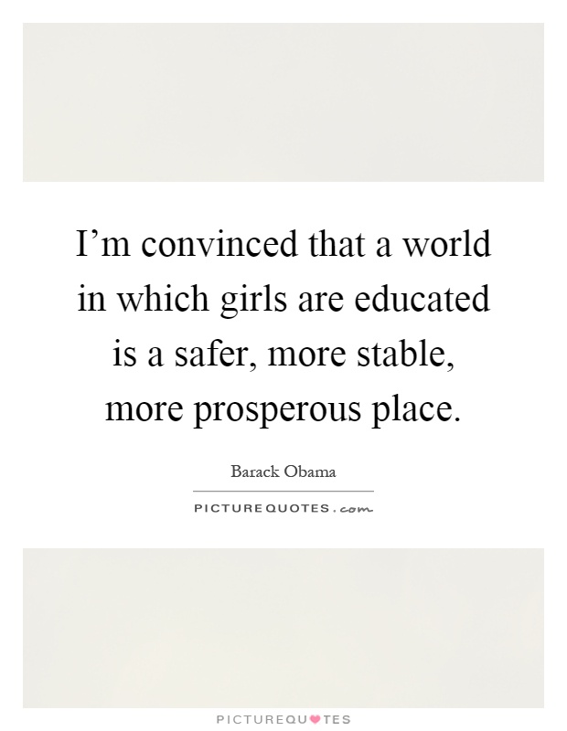 I'm convinced that a world in which girls are educated is a safer, more stable, more prosperous place Picture Quote #1