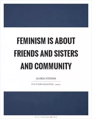 Feminism is about friends and sisters and community Picture Quote #1