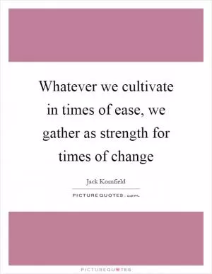 Whatever we cultivate in times of ease, we gather as strength for times of change Picture Quote #1