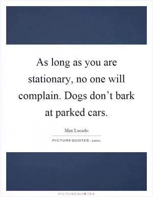 As long as you are stationary, no one will complain. Dogs don’t bark at parked cars Picture Quote #1