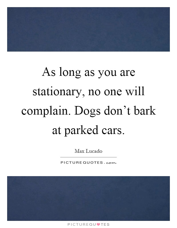 As long as you are stationary, no one will complain. Dogs don't bark at parked cars Picture Quote #1