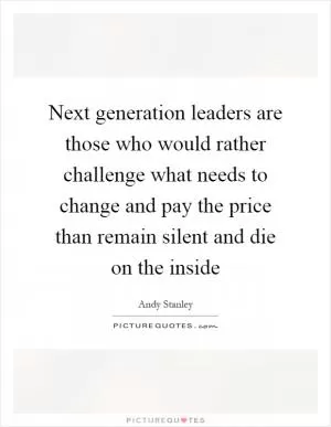 Next generation leaders are those who would rather challenge what needs to change and pay the price than remain silent and die on the inside Picture Quote #1