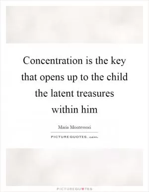 Concentration is the key that opens up to the child the latent treasures within him Picture Quote #1