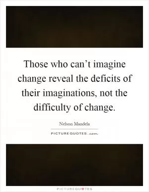 Those who can’t imagine change reveal the deficits of their imaginations, not the difficulty of change Picture Quote #1