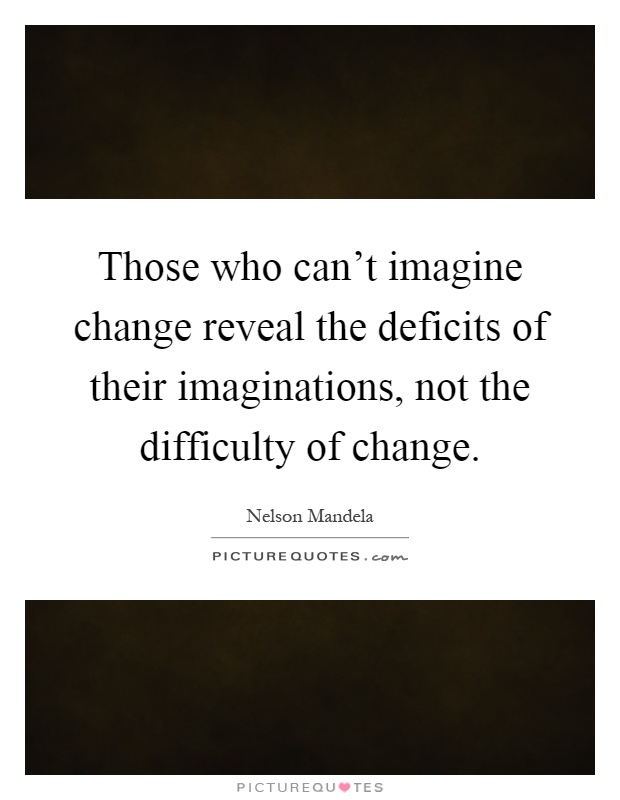 Those who can't imagine change reveal the deficits of their imaginations, not the difficulty of change Picture Quote #1