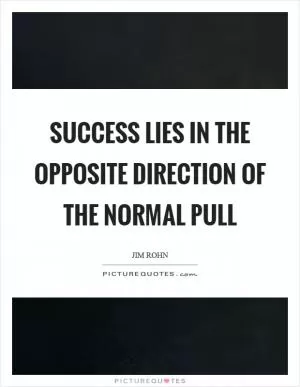 Success lies in the opposite direction of the normal pull Picture Quote #1