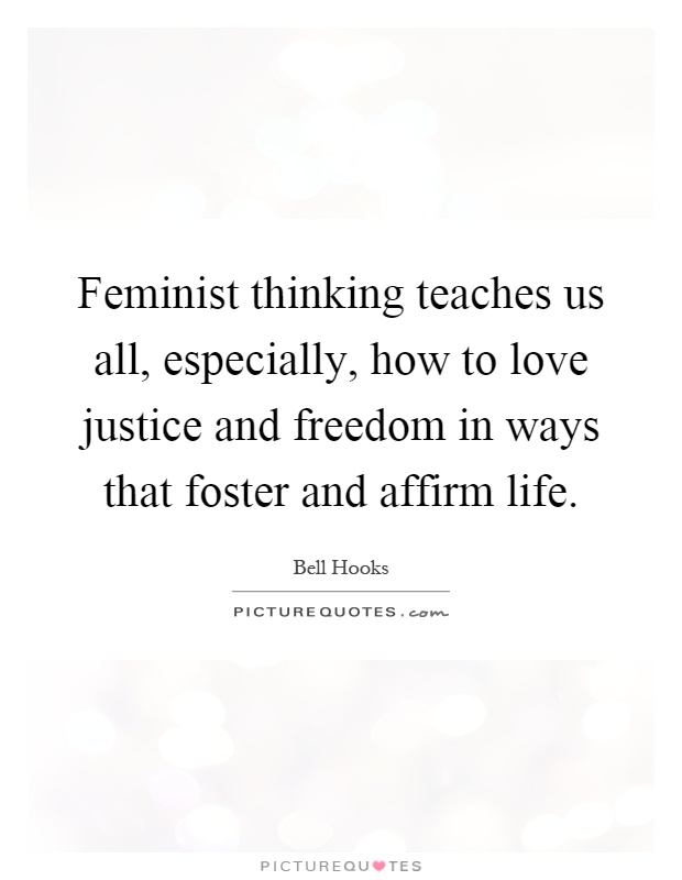 Feminist thinking teaches us all, especially, how to love justice and freedom in ways that foster and affirm life Picture Quote #1