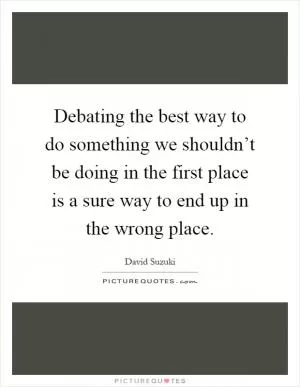 Debating the best way to do something we shouldn’t be doing in the first place is a sure way to end up in the wrong place Picture Quote #1