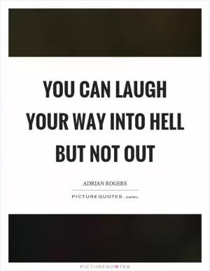 You can laugh your way into hell but not out Picture Quote #1