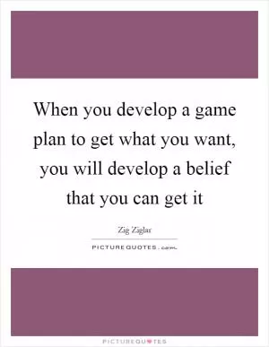 When you develop a game plan to get what you want, you will develop a belief that you can get it Picture Quote #1