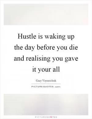 Hustle is waking up the day before you die and realising you gave it your all Picture Quote #1