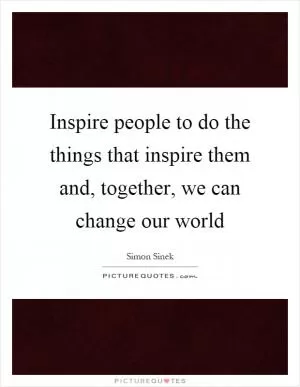 Inspire people to do the things that inspire them and, together, we can change our world Picture Quote #1