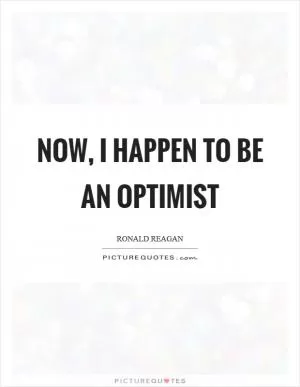 Now, I happen to be an optimist Picture Quote #1