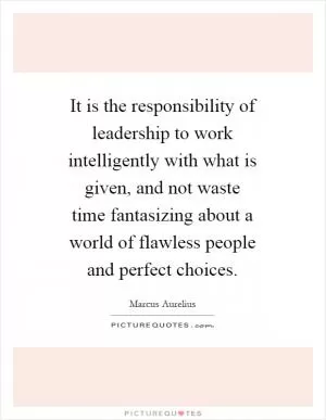 It is the responsibility of leadership to work intelligently with what is given, and not waste time fantasizing about a world of flawless people and perfect choices Picture Quote #1