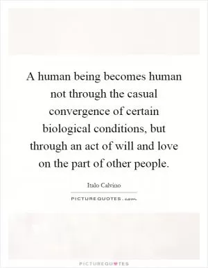 A human being becomes human not through the casual convergence of certain biological conditions, but through an act of will and love on the part of other people Picture Quote #1