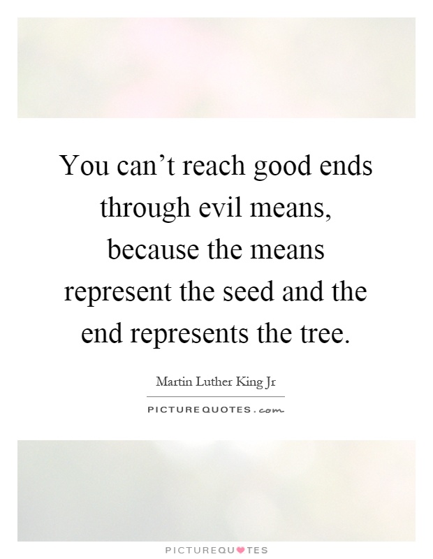 You can't reach good ends through evil means, because the means represent the seed and the end represents the tree Picture Quote #1