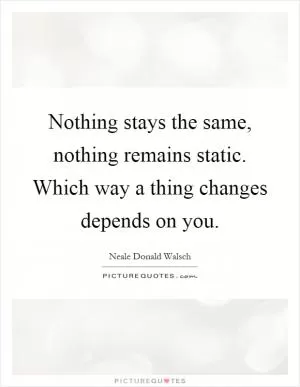 Nothing stays the same, nothing remains static. Which way a thing changes depends on you Picture Quote #1