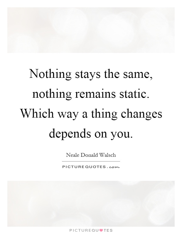 Nothing stays the same, nothing remains static. Which way a thing changes depends on you Picture Quote #1