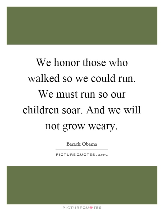 We honor those who walked so we could run. We must run so our children soar. And we will not grow weary Picture Quote #1