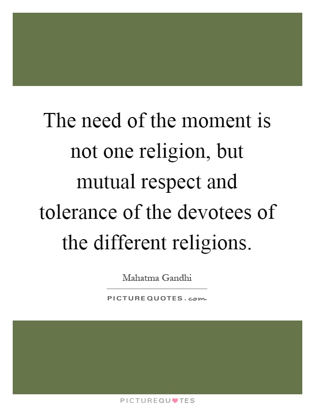 The need of the moment is not one religion, but mutual respect and tolerance of the devotees of the different religions Picture Quote #1