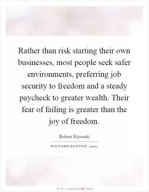 Rather than risk starting their own businesses, most people seek safer environments, preferring job security to freedom and a steady paycheck to greater wealth. Their fear of failing is greater than the joy of freedom Picture Quote #1