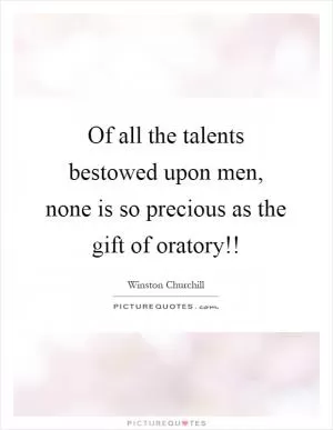 Of all the talents bestowed upon men, none is so precious as the gift of oratory!! Picture Quote #1