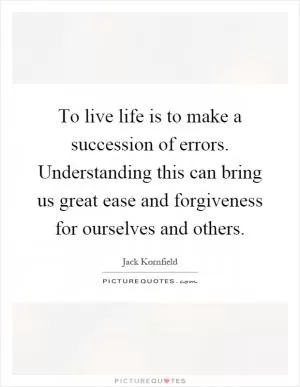 To live life is to make a succession of errors. Understanding this can bring us great ease and forgiveness for ourselves and others Picture Quote #1