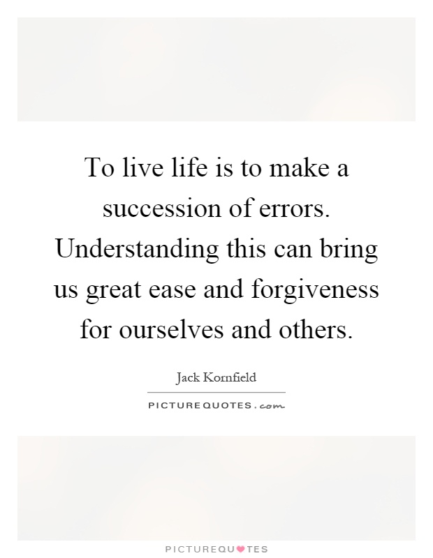 To live life is to make a succession of errors. Understanding this can bring us great ease and forgiveness for ourselves and others Picture Quote #1