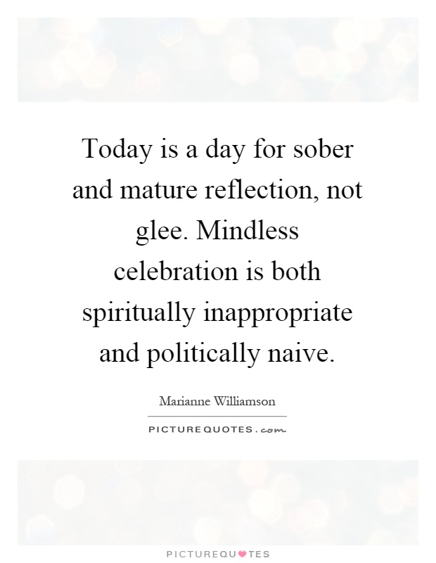 Today is a day for sober and mature reflection, not glee. Mindless celebration is both spiritually inappropriate and politically naive Picture Quote #1