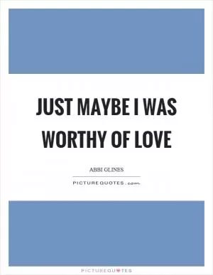 Just maybe I was worthy of love Picture Quote #1