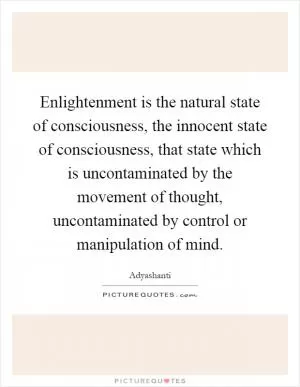 Enlightenment is the natural state of consciousness, the innocent state of consciousness, that state which is uncontaminated by the movement of thought, uncontaminated by control or manipulation of mind Picture Quote #1