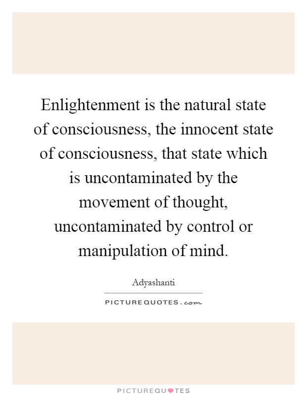 Enlightenment is the natural state of consciousness, the innocent state of consciousness, that state which is uncontaminated by the movement of thought, uncontaminated by control or manipulation of mind Picture Quote #1